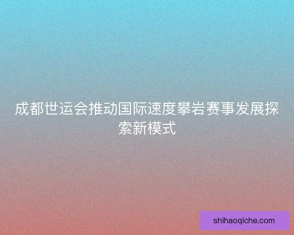 成都世运会推动国际速度攀岩赛事发展探索新模式